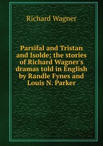 Parsifal and Tristan and Isolde; the stories of Richard Wagner`s dramas told in English by Randle Fynes and Louis N. Parker