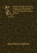 Histoire De L`glise De Genve: Depuis Le Commencement De Larformation, Jusqu` Nos Jours 1815, Volume 3 (French Edition)