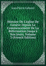 Histoire De L`glise De Genve Depuis Le Commencement De La Rformation Jusqu` Nos Jours, Volume 3 (French Edition)