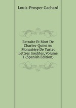 Retraite Et Mort De Charles-Quint Au Monastre De Yuste: Lettres Indites, Volume 1 (Spanish Edition)