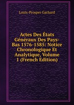 Actes Des tats Gnraux Des Pays-Bas 1576-1585: Notice Chronologique Et Analytique, Volume 1 (French Edition)