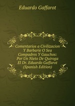 Comentarios a Civilizacion Y Barbarie O Sea Compadres Y Gauchos: Por Un Nieto De Quiroga El Dr. Eduardo Gaffarot (Spanish Edition)