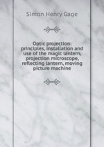 Optic projection: principles, installation and use of the magic lantern, projection microscope, reflecting lantern, moving picture machine