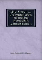 Mein Antheil an Der Politik: Unter Napoleons Herrsschaft (German Edition)