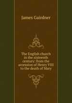 The English church in the sixteenth century: from the accession of Henry VIII to the death of Mary