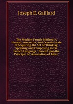 The Modern French Method: A Natural, Attractive, and Certain Mode of Acquiring the Art of Thinking, Speaking and Composing in the French Language : Based Upon the Principle of "Association of Ideas"