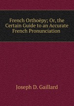 French Orthopy; Or, the Certain Guide to an Accurate French Pronunciation