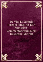 De Vita Et Scriptis Iosephi Finestres Et A Monsalvo . Commentariorum Libri Iiii (Latin Edition)