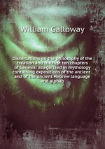 Dissertations on the philosophy of the creation and the first ten chapters of Genesis: allegorized in mythology containing expositions of the ancient . and of the ancient Hebrew language and alphab