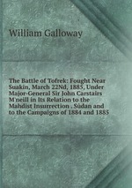 The Battle of Tofrek: Fought Near Suakin, March 22Nd, 1885, Under Major-General Sir John Carstairs M`neill in Its Relation to the Mahdist Insurrection . Sdan and to the Campaigns of 1884 and 1885