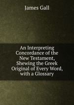 An Interpreting Concordance of the New Testament, Shewing the Greek Original of Every Word, with a Glossary