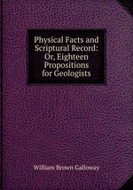 Physical Facts and Scriptural Record: Or, Eighteen Propositions for Geologists