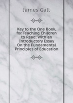 Key to the One Book, for Teaching Children to Read: With an Introductory Essay On the Fundamental Principles of Education