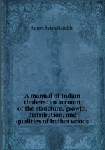 A manual of Indian timbers: an account of the structure, growth, distribution, and qualities of Indian woods
