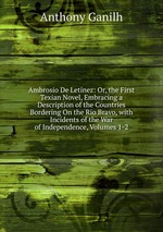Ambrosio De Letinez: Or, the First Texian Novel, Embracing a Description of the Countries Bordering On the Rio Bravo, with Incidents of the War of Independence, Volumes 1-2