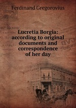 Lucretia Borgia: according to original documents and correspondence of her day