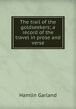 The trail of the goldseekers; a record of the travel in prose and verse