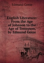 English Literature: From the Age of Johnson to the Age of Tennyson, by Edmund Gosse