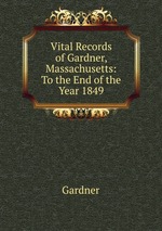 Vital Records of Gardner, Massachusetts: To the End of the Year 1849