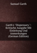 Garth`s "Dispensary.": Kritische Ausgabe Mit Einleitung Und Anmerkungen (German Edition)