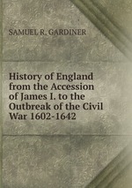 History of England from the Accession of James I. to the Outbreak of the Civil War 1602-1642