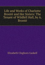 Life and Works of Charlotte Bront and Her Sisters: The Tenant of Wildfell Hall, by A. Bront