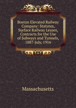 Boston Elevated Railway Company: Statutes, Surface Railway Leases, Contracts for the Use of Subways and Tunnels, 1887-July, 1916