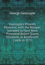 Gascoigne`s Princely Pleasures, with the Masque: Intended to Have Been Presented Before Queen Elizabeth, at Kenilworth Castle in 1575