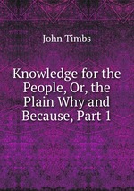 Knowledge for the People, Or, the Plain Why and Because, Part 1