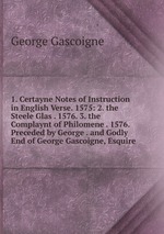 1. Certayne Notes of Instruction in English Verse. 1575: 2. the Steele Glas . 1576. 3. the Complaynt of Philomene . 1576. Preceded by George . and Godly End of George Gascoigne, Esquire