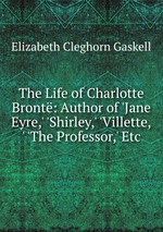 The Life of Charlotte Bront: Author of `Jane Eyre,` `Shirley,` `Villette,` `The Professor,` Etc