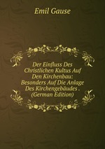 Der Einfluss Des Christlichen Kultus Auf Den Kirchenbau: Besonders Auf Die Anlage Des Kirchengebudes . (German Edition)