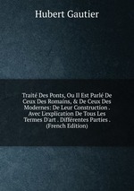 Trait Des Ponts, Ou Il Est Parl De Ceux Des Romains, & De Ceux Des Modernes: De Leur Construction . Avec L`explication De Tous Les Termes D`art . Diffrentes Parties . (French Edition)