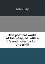 The poetical works of John Gay; ed. with a life and notes by John Underhill
