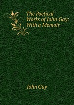 The Poetical Works of John Gay: With a Memoir