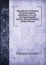 Manuale Per Gli Studiosi Di Lettere Italiane: Distributo in Tre, Prt. Cio Epistolografia, Poetica, Precetti Rettorici (Italian Edition)