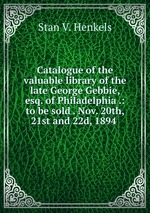 Catalogue of the valuable library of the late George Gebbie, esq. of Philadelphia .: to be sold . Nov. 20th, 21st and 22d, 1894