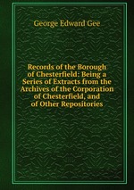 Records of the Borough of Chesterfield: Being a Series of Extracts from the Archives of the Corporation of Chesterfield, and of Other Repositories