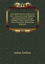 Auli Gellii Noctes Attic, Ex Ed. J. Gronovii, Cum Notis Et Interpretatione in Usum Delphini Variis Lectionibus Notis Variorum (Romanian Edition)