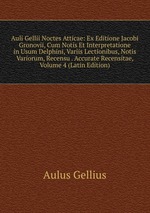 Auli Gellii Noctes Atticae: Ex Editione Jacobi Gronovii, Cum Notis Et Interpretatione in Usum Delphini, Variis Lectionibus, Notis Variorum, Recensu . Accurate Recensitae, Volume 4 (Latin Edition)