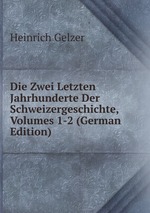 Die Zwei Letzten Jahrhunderte Der Schweizergeschichte, Volumes 1-2 (German Edition)