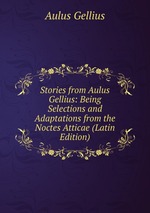 Stories from Aulus Gellius: Being Selections and Adaptations from the Noctes Atticae (Latin Edition)