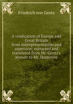 A vindication of Europe and Great Britain from misrepresentation and aspersion; extracted and translated from Mr. Gentz`s answer to Mr. Hauterive