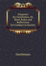 Etiquette for Gentlemen, Or, Short Rules and Reflections for Conduct in Society