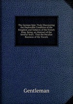 The German Spie: Truly Discovering the Deplorable Condition of the Kingdom and Subjects of the French King. Being, an Abstract of the Several Years . That the Peculiar Business of His Travels