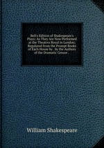 Bell`s Edition of Shakespeare`s Plays: As They Are Now Performed at the Theatres Royal in London; Regulated from the Prompt Books of Each House by . by the Authors of the Dramatic Censor .
