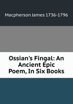 Ossian`s Fingal: An Ancient Epic Poem, In Six Books