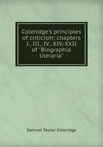 Coleridge`s principles of criticism: chapters I., III., IV., XIV.-XXII of "Biographia literaria"