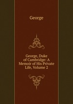 George, Duke of Cambridge: A Memoir of His Private Life, Volume 2