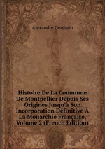 Histoire De La Commune De Montpellier Depuis Ses Origines Jusqu` Son Incorporation Dfinitive  La Monarchie Franaise, Volume 2 (French Edition)